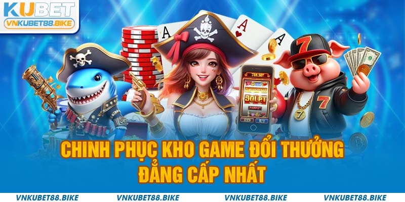 Chinh phục kho game đổi thưởng đẳng cấp